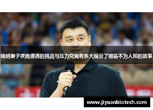 姚明妻子夜晚遭遇的挑战与压力究竟有多大揭示了哪些不为人知的故事