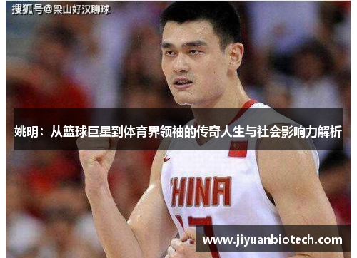 姚明：从篮球巨星到体育界领袖的传奇人生与社会影响力解析