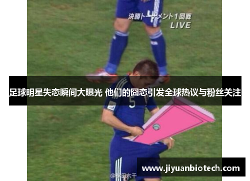 足球明星失态瞬间大曝光 他们的囧态引发全球热议与粉丝关注