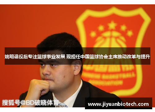 姚明退役后专注篮球事业发展 现担任中国篮球协会主席推动改革与提升