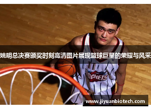 姚明总决赛颁奖时刻高清图片展现篮球巨星的荣耀与风采