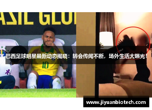 巴西足球明星最新动态揭晓：转会传闻不断，场外生活大曝光！