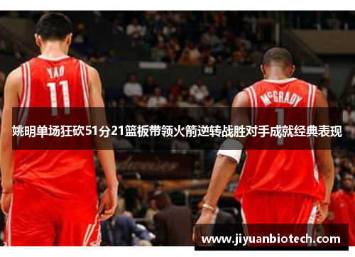 姚明单场狂砍51分21篮板带领火箭逆转战胜对手成就经典表现