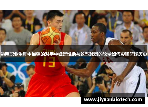 姚明职业生涯中最强的对手中锋是谁他与这些球员的较量如何影响篮球历史