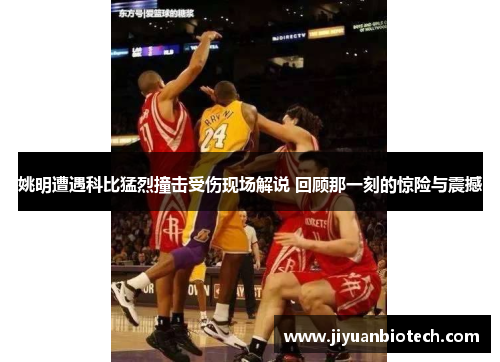 姚明遭遇科比猛烈撞击受伤现场解说 回顾那一刻的惊险与震撼
