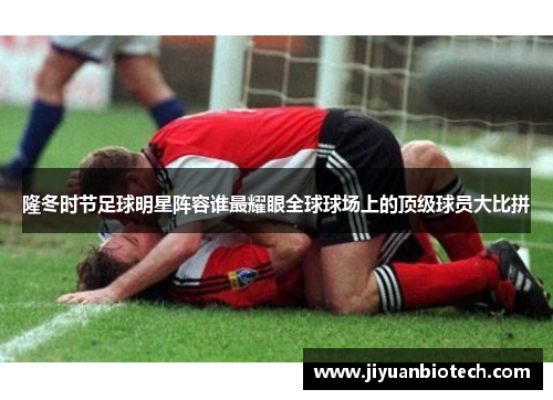 隆冬时节足球明星阵容谁最耀眼全球球场上的顶级球员大比拼