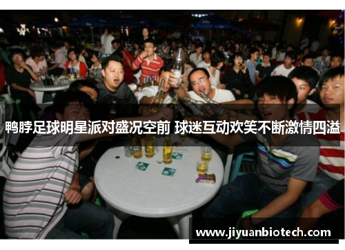 鸭脖足球明星派对盛况空前 球迷互动欢笑不断激情四溢