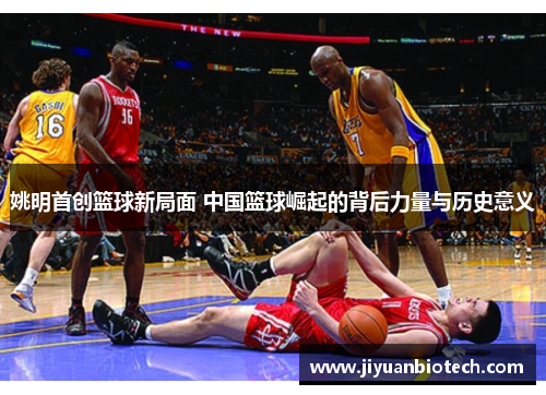 姚明首创篮球新局面 中国篮球崛起的背后力量与历史意义
