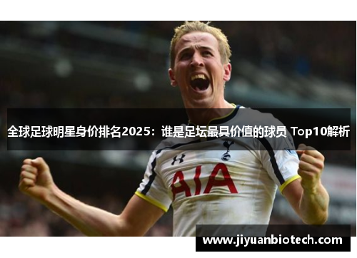 全球足球明星身价排名2025：谁是足坛最具价值的球员 Top10解析