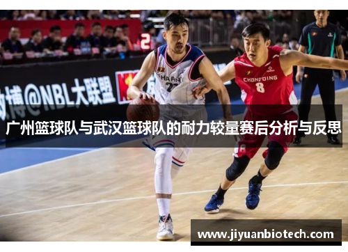 广州篮球队与武汉篮球队的耐力较量赛后分析与反思