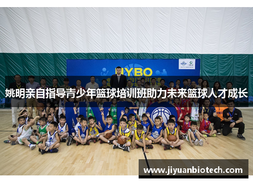 姚明亲自指导青少年篮球培训班助力未来篮球人才成长
