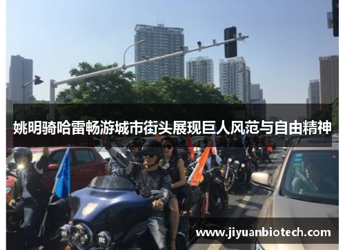 姚明骑哈雷畅游城市街头展现巨人风范与自由精神