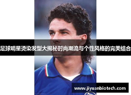 足球明星烫染发型大揭秘时尚潮流与个性风格的完美结合