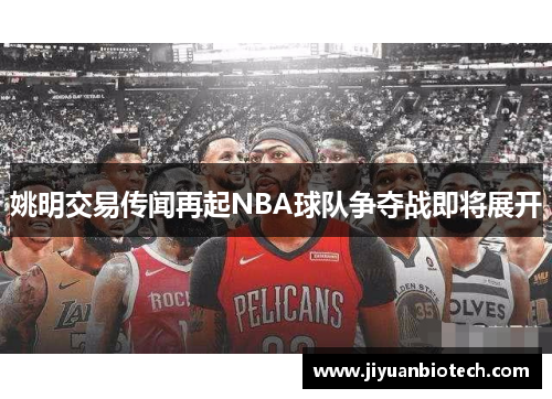 姚明交易传闻再起NBA球队争夺战即将展开