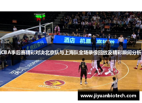 CBA季后赛精彩对决北京队与上海队全场录像回放及精彩瞬间分析