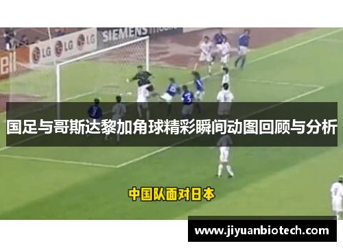 国足与哥斯达黎加角球精彩瞬间动图回顾与分析