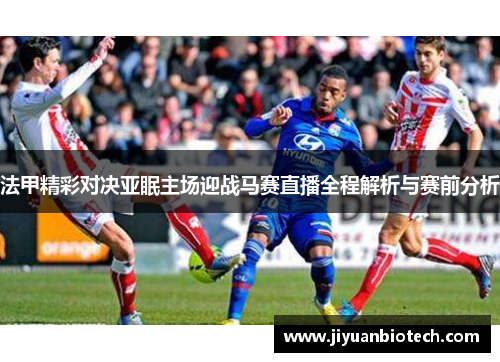 法甲精彩对决亚眠主场迎战马赛直播全程解析与赛前分析
