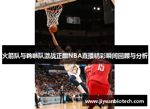 火箭队与鹈鹕队激战正酣NBA直播精彩瞬间回顾与分析