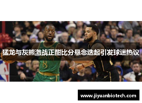 猛龙与灰熊激战正酣比分悬念迭起引发球迷热议