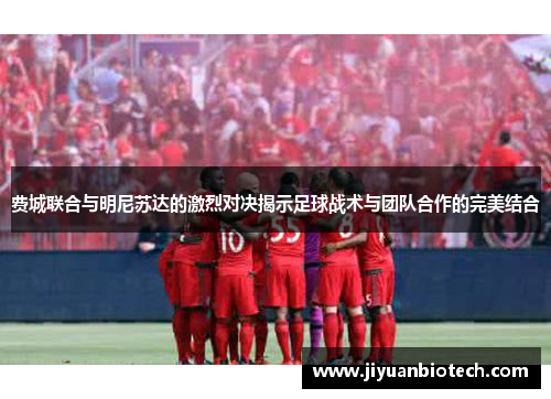 费城联合与明尼苏达的激烈对决揭示足球战术与团队合作的完美结合