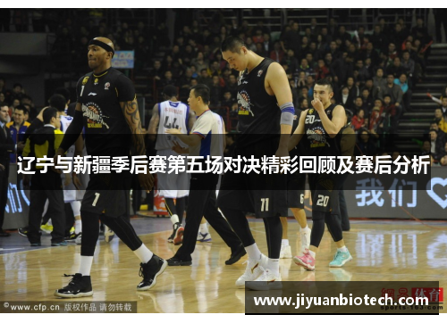 辽宁与新疆季后赛第五场对决精彩回顾及赛后分析